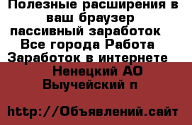 Полезные расширения в ваш браузер (пассивный заработок) - Все города Работа » Заработок в интернете   . Ненецкий АО,Выучейский п.